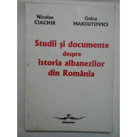 STUDII SI DOCUMENTE DESPRE ISTORIA ALBANEZILOR DIN ROMANIA - NICOLAE CIACHIR, GELCU MAKSUTOVICI